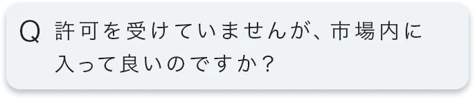 許可を受けていませんが、市場内に入って良いのですか?